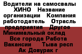 Водители на самосвалы ХИНО › Название организации ­ Компания-работодатель › Отрасль предприятия ­ Другое › Минимальный оклад ­ 1 - Все города Работа » Вакансии   . Тыва респ.,Ак-Довурак г.